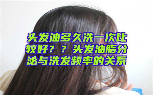 头发油多久洗一次比较好？？头发油脂分泌与洗发频率的关系