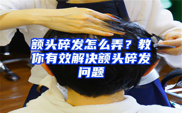 额头碎发怎么弄？教你有效解决额头碎发问题