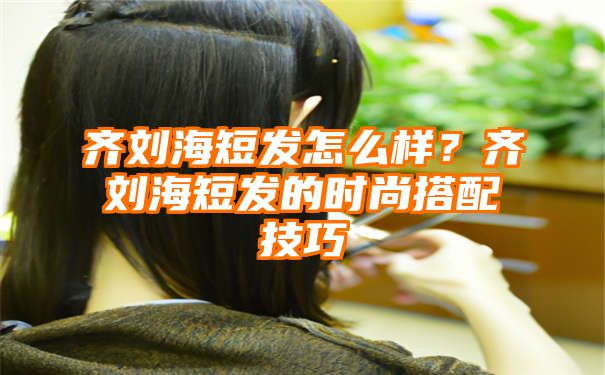 齐刘海短发怎么样？齐刘海短发的时尚搭配技巧