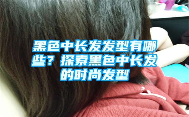 黑色中长发发型有哪些？探索黑色中长发的时尚发型