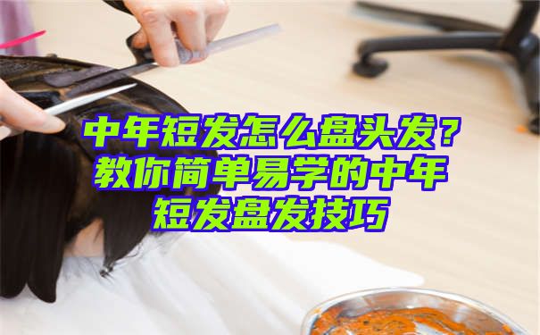 中年短发怎么盘头发？教你简单易学的中年短发盘发技巧