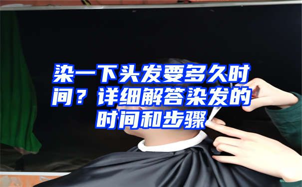 染一下头发要多久时间？详细解答染发的时间和步骤