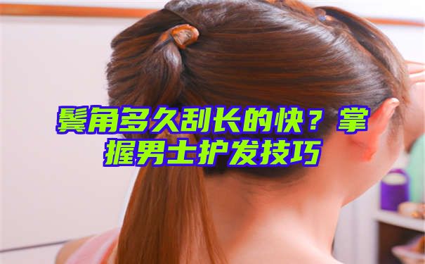 鬓角多久刮长的快？掌握男士护发技巧