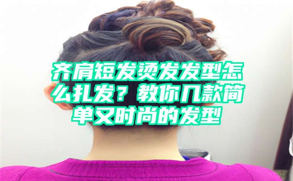 齐肩短发烫发发型怎么扎发？教你几款简单又时尚的发型