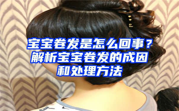 宝宝卷发是怎么回事？解析宝宝卷发的成因和处理方法