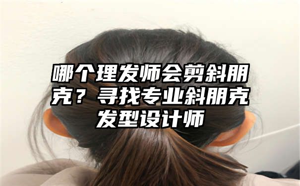 哪个理发师会剪斜朋克？寻找专业斜朋克发型设计师