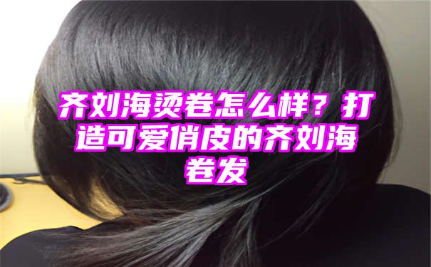 齐刘海烫卷怎么样？打造可爱俏皮的齐刘海卷发