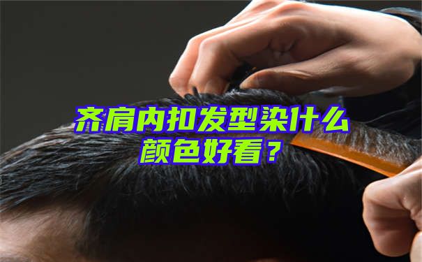 齐肩内扣发型染什么颜色好看？