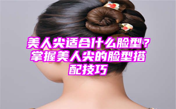 美人尖适合什么脸型？掌握美人尖的脸型搭配技巧