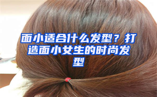 面小适合什么发型？打造面小女生的时尚发型