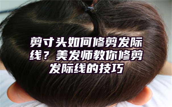 剪寸头如何修剪发际线？美发师教你修剪发际线的技巧