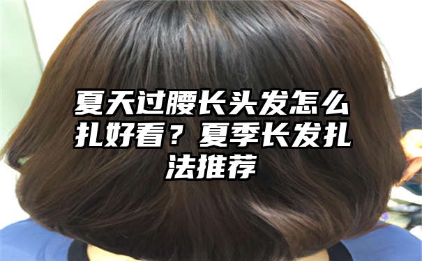 夏天过腰长头发怎么扎好看？夏季长发扎法推荐