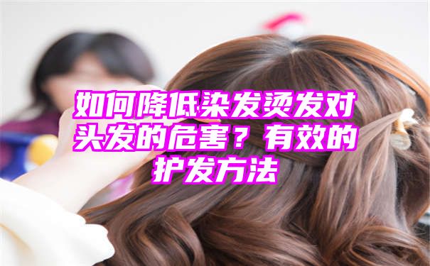 如何降低染发烫发对头发的危害？有效的护发方法