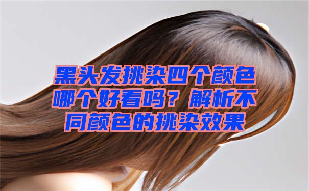 黑头发挑染四个颜色哪个好看吗？解析不同颜色的挑染效果