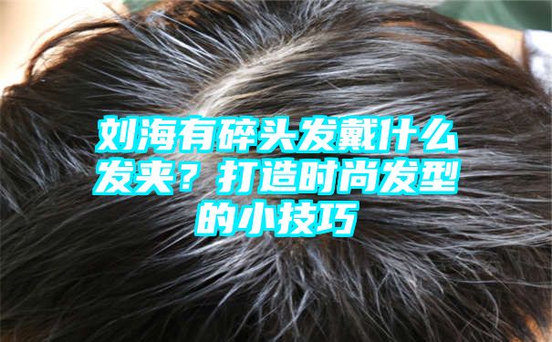 刘海有碎头发戴什么发夹？打造时尚发型的小技巧