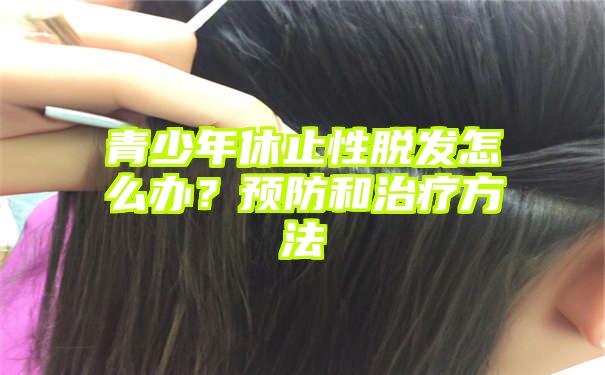 青少年休止性脱发怎么办？预防和治疗方法