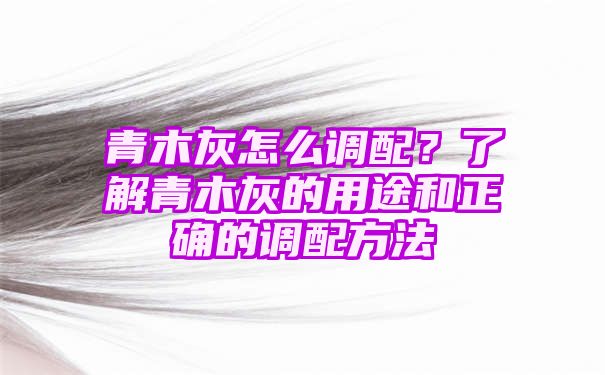 青木灰怎么调配？了解青木灰的用途和正确的调配方法