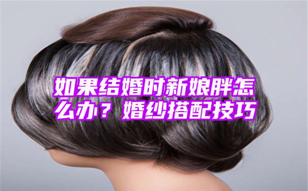 如果结婚时新娘胖怎么办？婚纱搭配技巧