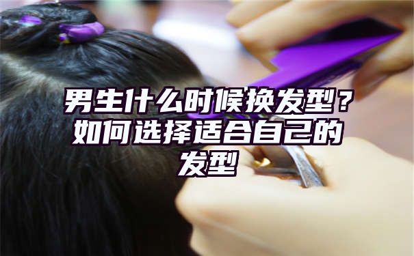 男生什么时候换发型？如何选择适合自己的发型