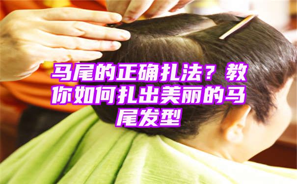 马尾的正确扎法？教你如何扎出美丽的马尾发型