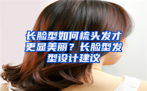 长脸型如何梳头发才更显美丽？长脸型发型设计建议