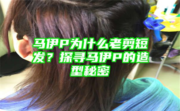 马伊P为什么老剪短发？探寻马伊P的造型秘密