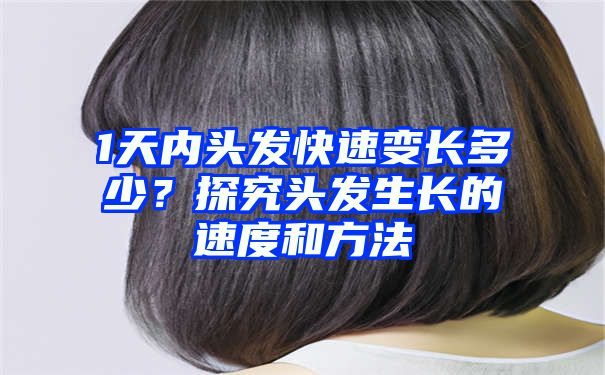 1天内头发快速变长多少？探究头发生长的速度和方法