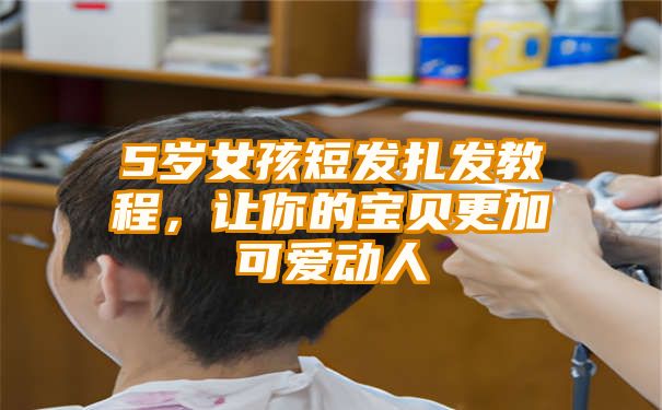 5岁女孩短发扎发教程，让你的宝贝更加可爱动人