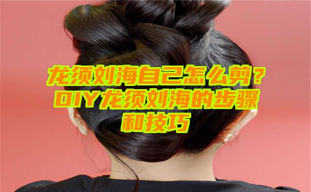 龙须刘海自己怎么剪？DIY龙须刘海的步骤和技巧