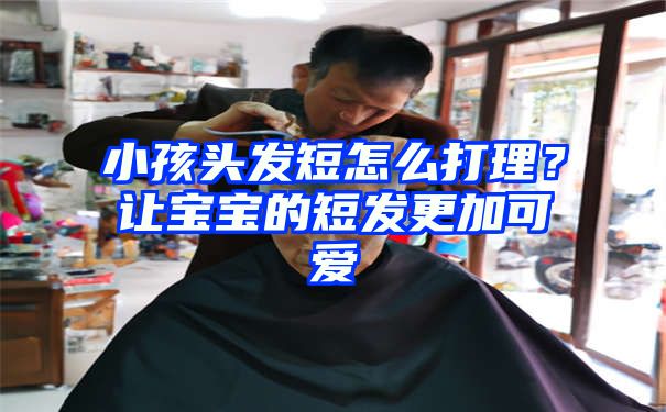 小孩头发短怎么打理？让宝宝的短发更加可爱