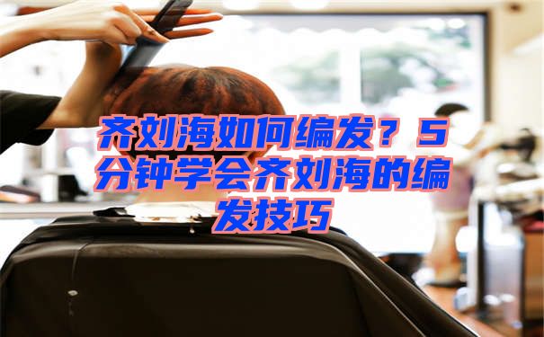 齐刘海如何编发？5分钟学会齐刘海的编发技巧