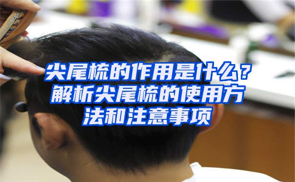 尖尾梳的作用是什么？解析尖尾梳的使用方法和注意事项