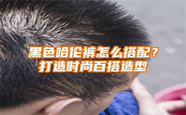 黑色哈伦裤怎么搭配？打造时尚百搭造型