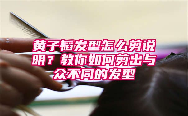 黄子韬发型怎么剪说明？教你如何剪出与众不同的发型