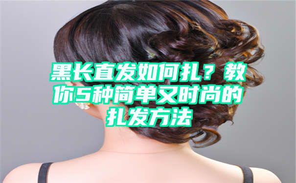 黑长直发如何扎？教你5种简单又时尚的扎发方法