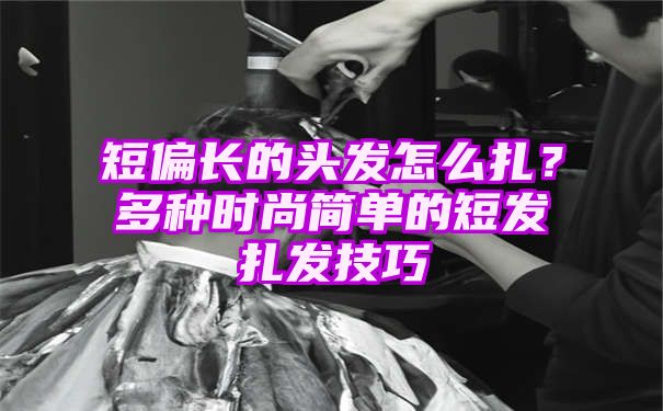 短偏长的头发怎么扎？多种时尚简单的短发扎发技巧