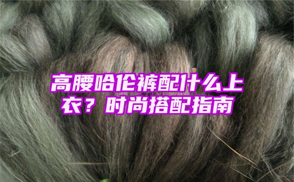 高腰哈伦裤配什么上衣？时尚搭配指南