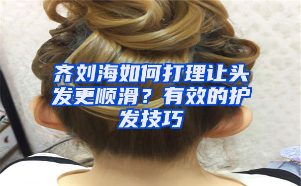 齐刘海如何打理让头发更顺滑？有效的护发技巧