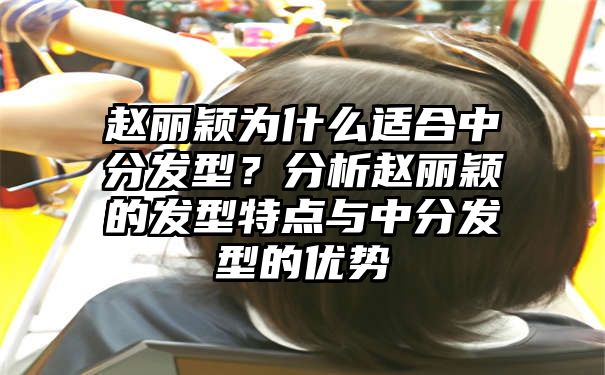 赵丽颖为什么适合中分发型？分析赵丽颖的发型特点与中分发型的优势