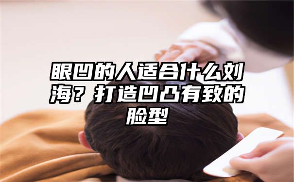 眼凹的人适合什么刘海？打造凹凸有致的脸型