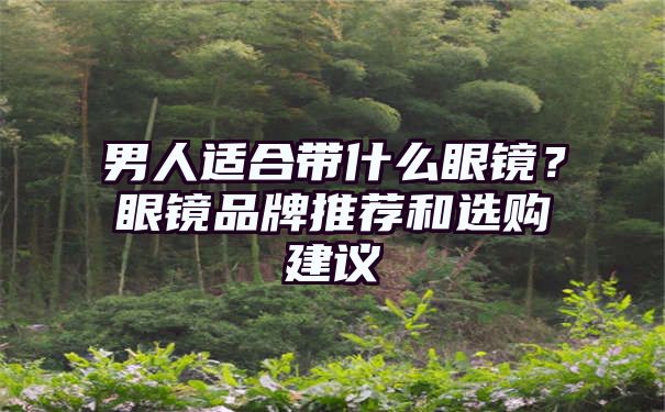 男人适合带什么眼镜？眼镜品牌推荐和选购建议