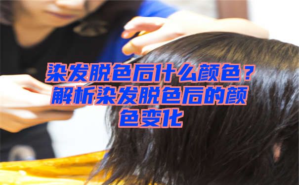 染发脱色后什么颜色？解析染发脱色后的颜色变化