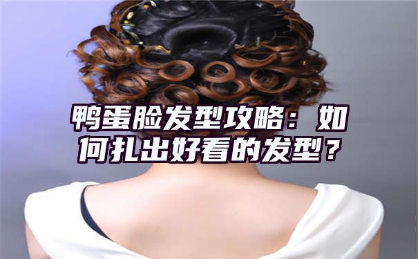 鸭蛋脸发型攻略：如何扎出好看的发型？