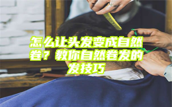 怎么让头发变成自然卷？教你自然卷发的捲发技巧