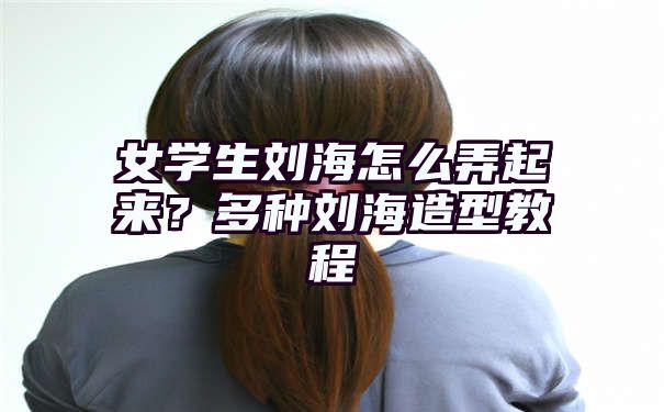 女学生刘海怎么弄起来？多种刘海造型教程