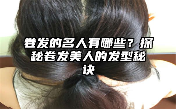 卷发的名人有哪些？探秘卷发美人的发型秘诀