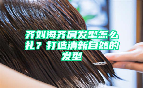 齐刘海齐肩发型怎么扎？打造清新自然的发型