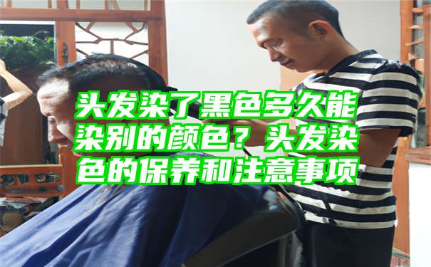 头发染了黑色多久能染别的颜色？头发染色的保养和注意事项