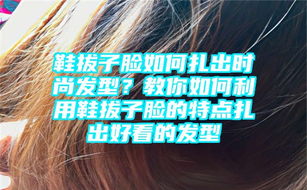 鞋拔子脸如何扎出时尚发型？教你如何利用鞋拔子脸的特点扎出好看的发型