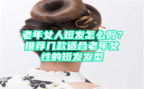 老年女人短发怎么剪？推荐几款适合老年女性的短发发型